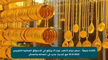 4,633 جنيهاً.. سعر جرام الذهب عيار 21 يرتفع في الأسواق المحلية الخميس 28-8-2025 مع تحديث جديد في الصاغة والمحال